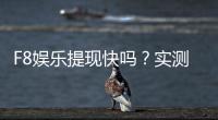 F8娱乐提现快吗？实测到账速度与提现技巧分享