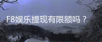 F8娱乐提现有限额吗？详细解答提现规则与额度限制