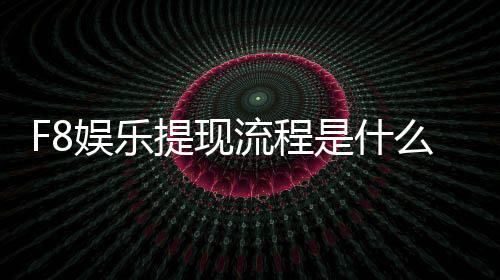 F8娱乐提现流程是什么？手把手教你快速到账技巧