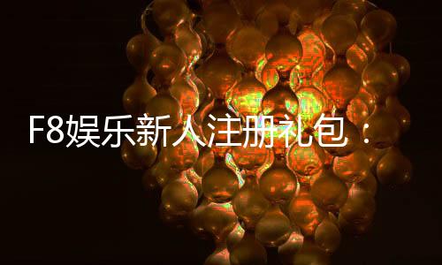F8娱乐新人注册礼包：首存即送888元彩金限时领取！