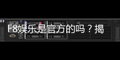 F8娱乐是官方的吗？揭秘平台背景与安全认证详情