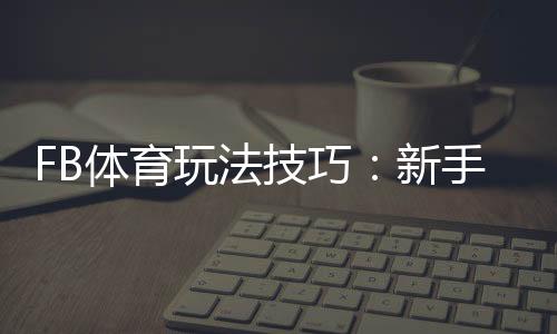 FB体育玩法技巧:新手快速上手、投注技巧与实战策略详解