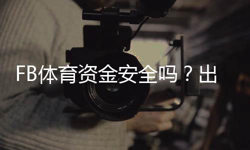 FB体育资金安全吗？出款流程、风控措施与用户保障全方位解析