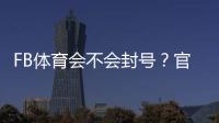 FB体育会不会封号？官方原因解析、风险判断与实用防封攻略