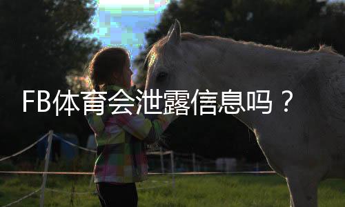 FB体育会泄露信息吗？全面解析隐私泄露风险与防护攻略