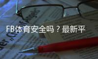 FB体育安全吗？最新平台安全评测、用户口碑与风险提示