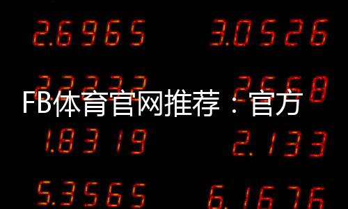 FB体育官网推荐：官方入口、安全性评测与新手注册充值全攻略