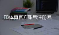 FB体育官方账号注册怎么做？新手注册流程、实名认证与常见问题详解