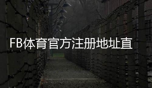 FB体育官方注册地址直达:最新官网链接、注册步骤与安全注意事项