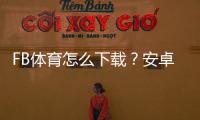 FB体育怎么下载？安卓iOSPC最新版下载安装与新手注册登录全攻略