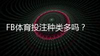 FB体育投注种类多吗？全面解析各类玩法、规则与新手投注技巧
