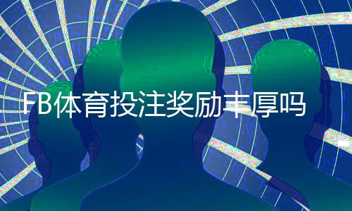 FB体育投注奖励丰厚吗？真实评测、优惠种类与领取攻略
