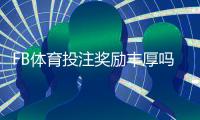 FB体育投注奖励丰厚吗？真实评测、优惠种类与领取攻略