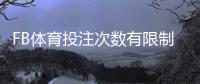 FB体育投注次数有限制吗？下注频率、风控与常见限制详解