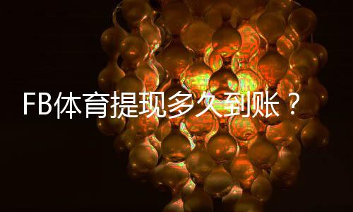 FB体育提现多久到账？正常到账时间、常见延迟原因与解决办法