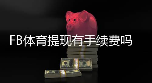 FB体育提现有手续费吗?提现费用、到账时间与免手续费技巧全解析