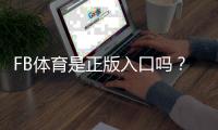 FB体育是正版入口吗？官方资质、快速验证方法与安全防骗指南
