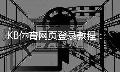 KB体育网页登录教程：快速注册、登录步骤与常见问题排查