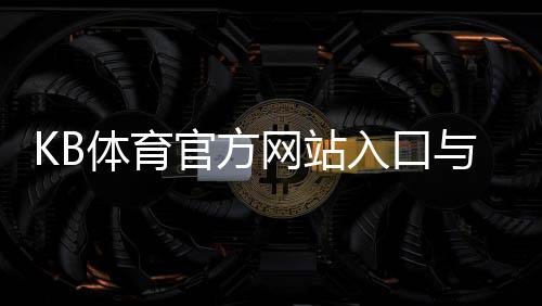 KB体育官方网站入口与使用教程：注册登录、优惠福利及安全投注全攻略