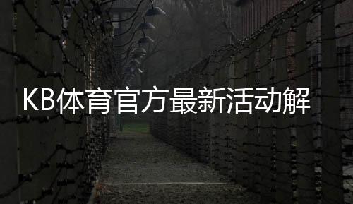 KB体育官方最新活动解析:优惠类型、领取教程与参与注意事项