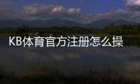 KB体育官方注册怎么操作？官方注册流程与常见问题详解