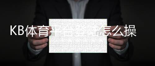 KB体育平台登陆怎么操作？官网入口、APP下载与常见登录问题解决