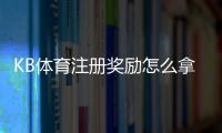 KB体育注册奖励怎么拿？最新优惠规则、领取步骤与注意事项详解