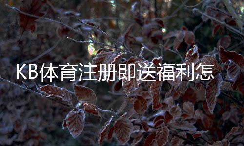 KB体育注册即送福利怎么领取？最新优惠、注册流程与注意事项