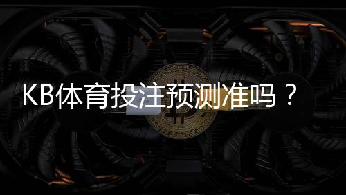 KB体育投注预测准吗？准确率、算法原理与实战验证全面解析