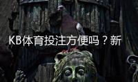 KB体育投注方便吗？新手操作流程、充值提现与安全性全面解析