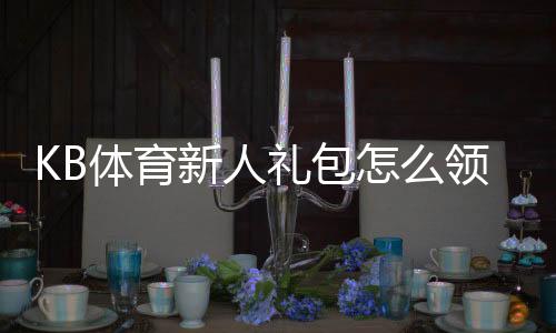 KB体育新人礼包怎么领取?新手必看领取、激活与使用全攻略