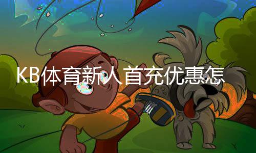 KB体育新人首充优惠怎么领取？新手领取步骤、规则与注意事项详解