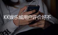 KK娱乐城用户评价好不好？真实玩家体验分享与深度解析