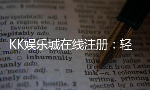 KK娱乐城在线注册：轻松三步完成账号开通畅玩棋牌