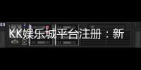KK娱乐城平台注册：新手必看的安全开户与首存优惠指南