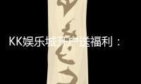 KK娱乐城开户送福利：新会员专享豪礼与高额返水优惠