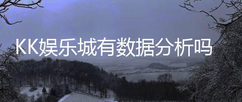 KK娱乐城有数据分析吗？深度解析其数据功能与玩家体验
