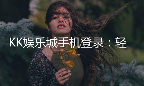 KK娱乐城手机登录:轻松畅玩移动端棋牌游戏的终极指南
