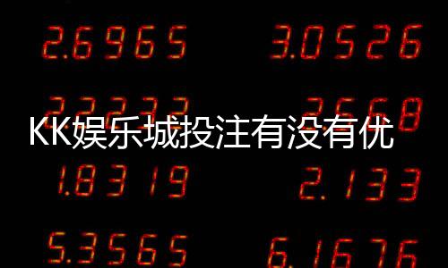KK娱乐城投注有没有优惠？最新优惠活动及独家福利解析