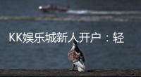 KK娱乐城新人开户：轻松注册即享豪华首存礼遇