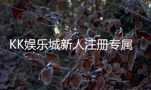 KK娱乐城新人注册专属大礼包：首存即送888元彩金与VIP特权