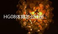 HG08体育怎么注册：玩家必看的注册步骤