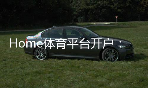 Home体育平台开户：轻松注册指南与独家优惠活动