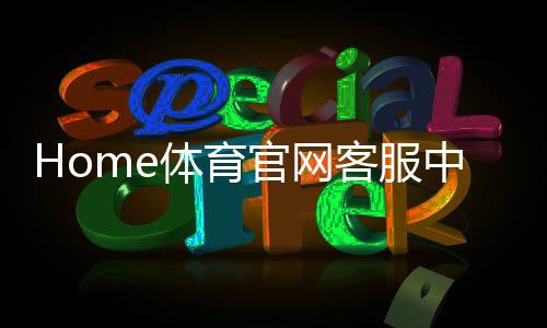 Home体育官网客服中心:专业服务助您畅享体育投注乐趣