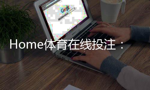 Home体育在线投注:五大实战技巧助你提升胜率