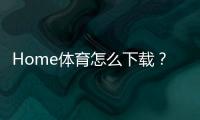 Home体育怎么下载？手把手教你轻松获取官方APP