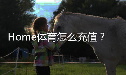 Home体育怎么充值？手把手教你快速到账的方法