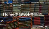Home体育投注赛事全吗？一文解析热门赛事覆盖与投注技巧