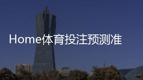 Home体育投注预测准吗?资深玩家揭秘真实命中率与技巧