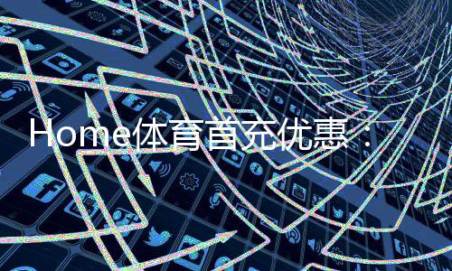 Home体育首充优惠:新用户专享高额返利首存即送豪礼!
